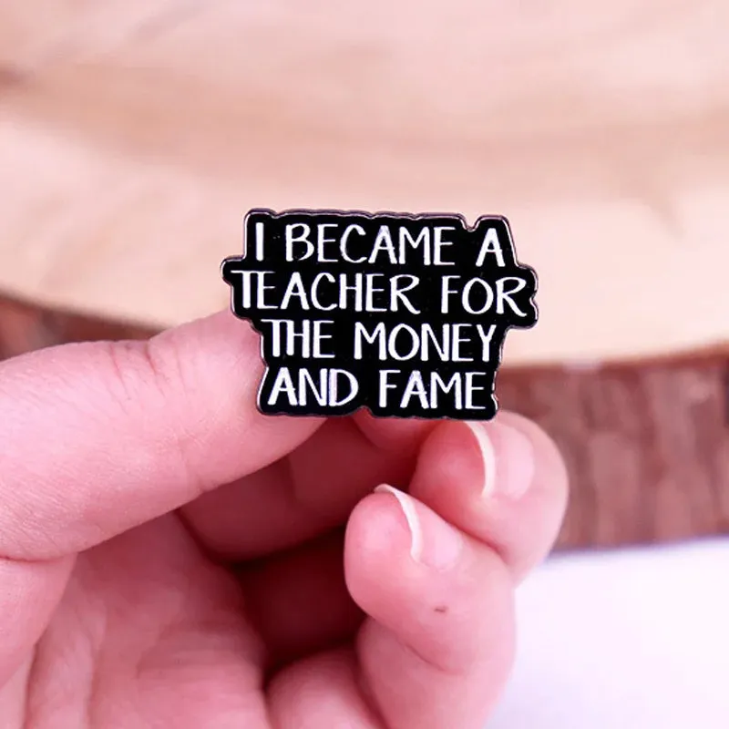 "I BECAME A TEACHER FOR THE MONEY AND FAME" Enamel Pin Badge